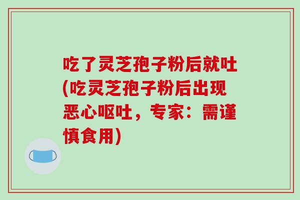 吃了灵芝孢子粉后就吐(吃灵芝孢子粉后出现恶心呕吐，专家：需谨慎食用)