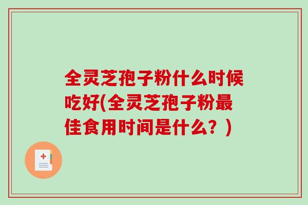 全灵芝孢子粉什么时候吃好(全灵芝孢子粉佳食用时间是什么？)
