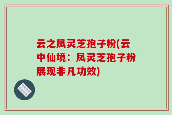 云之凤灵芝孢子粉(云中仙境：凤灵芝孢子粉展现非凡功效)