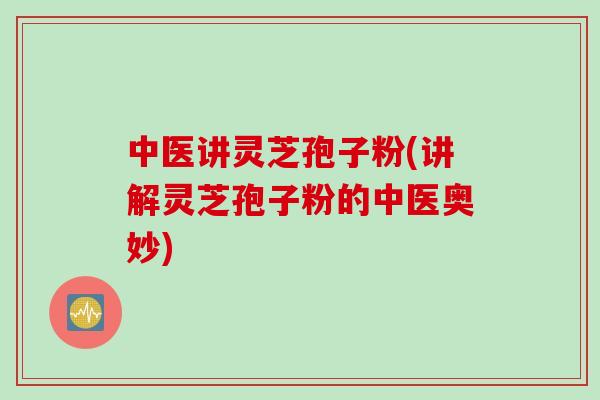 中医讲灵芝孢子粉(讲解灵芝孢子粉的中医奥妙)