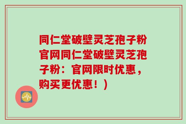 同仁堂破壁灵芝孢子粉官网同仁堂破壁灵芝孢子粉：官网限时优惠，购买更优惠！)