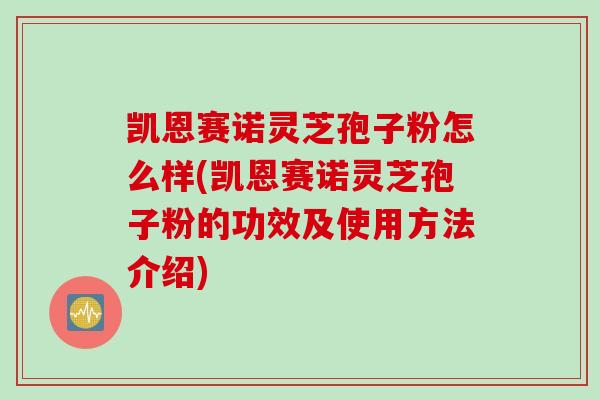 凯恩赛诺灵芝孢子粉怎么样(凯恩赛诺灵芝孢子粉的功效及使用方法介绍)