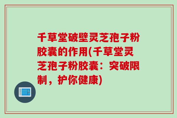 千草堂破壁灵芝孢子粉胶囊的作用(千草堂灵芝孢子粉胶囊:突破限制,护你健康) 千草堂破壁灵芝孢子粉胶囊的作用(千草堂灵芝孢子粉胶囊:突破限制,护你健康)