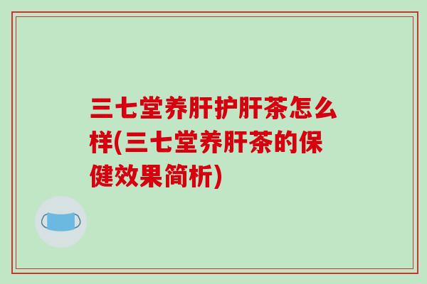 三七堂养肝护肝茶怎么样(三七堂养肝茶的保健效果简析)