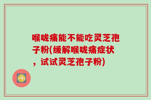喉咙痛能不能吃灵芝孢子粉(缓解喉咙痛症状，试试灵芝孢子粉)