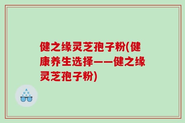 健之缘灵芝孢子粉(健康养生选择——健之缘灵芝孢子粉)