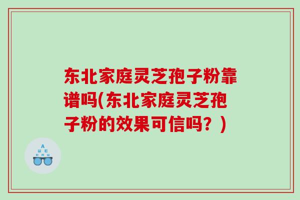 东北家庭灵芝孢子粉靠谱吗(东北家庭灵芝孢子粉的效果可信吗？)