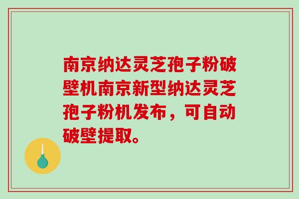 南京纳达灵芝孢子粉破壁机南京新型纳达灵芝孢子粉机发布，可自动破壁提取。