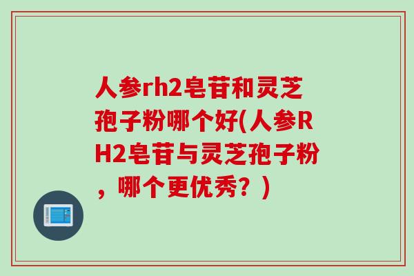 人参rh2皂苷和灵芝孢子粉哪个好(人参RH2皂苷与灵芝孢子粉，哪个更优秀？)
