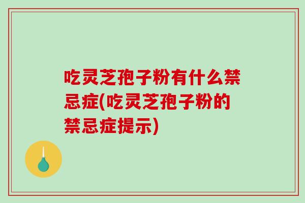吃灵芝孢子粉有什么禁忌症(吃灵芝孢子粉的禁忌症提示)