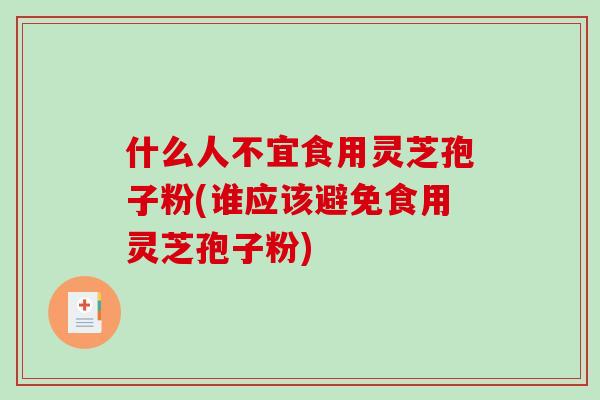 什么人不宜食用灵芝孢子粉(谁应该避免食用灵芝孢子粉)
