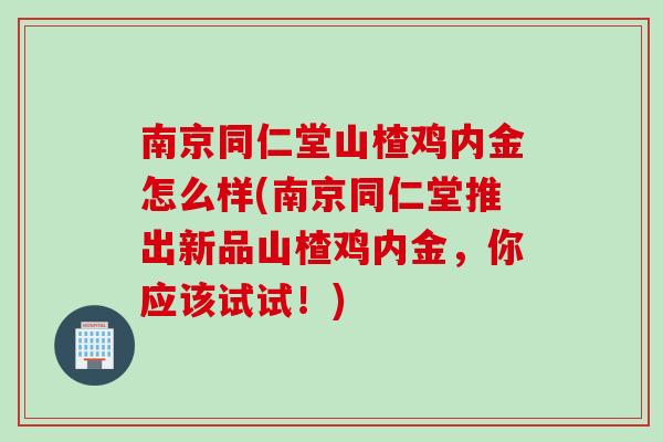 南京同仁堂山楂鸡内金怎么样(南京同仁堂推出新品山楂鸡内金，你应该试试！)