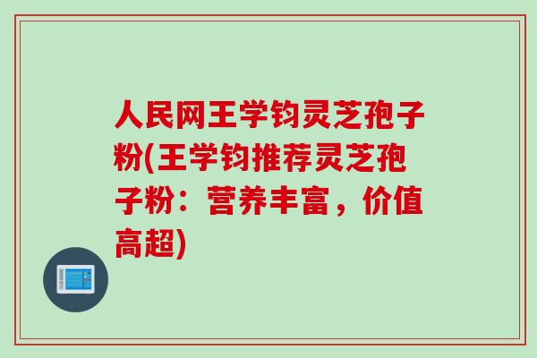 人民网王学钧灵芝孢子粉(王学钧推荐灵芝孢子粉：营养丰富，价值高超)