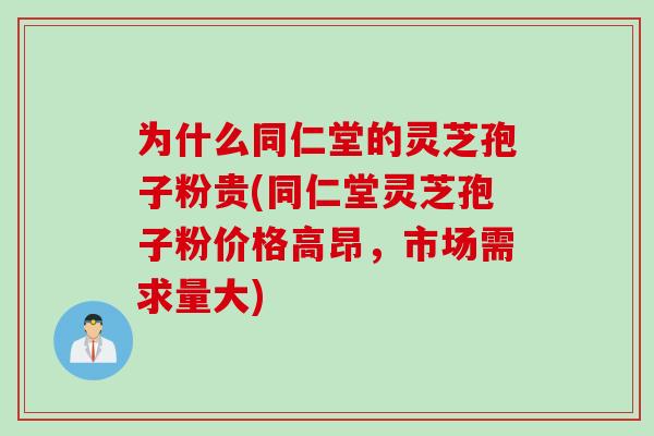 为什么同仁堂的灵芝孢子粉贵(同仁堂灵芝孢子粉价格高昂，市场需求量大)