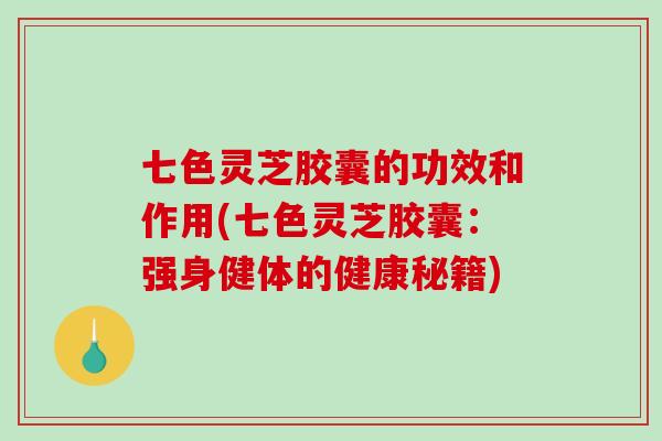 七色灵芝胶囊的功效和作用(七色灵芝胶囊：强身健体的健康秘籍)