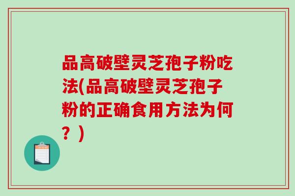 品高破壁灵芝孢子粉吃法(品高破壁灵芝孢子粉的正确食用方法为何？)