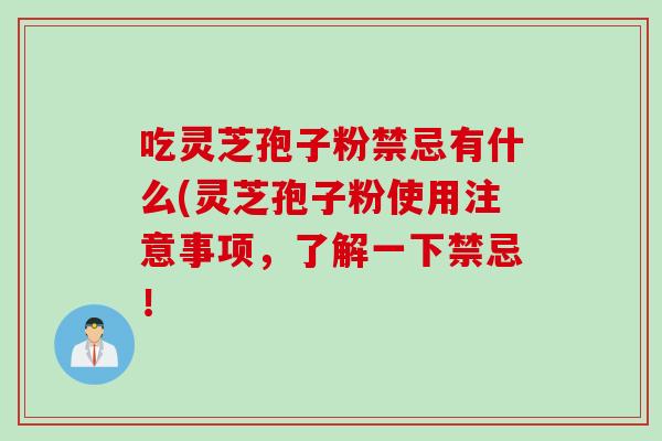 吃灵芝孢子粉禁忌有什么(灵芝孢子粉使用注意事项，了解一下禁忌！