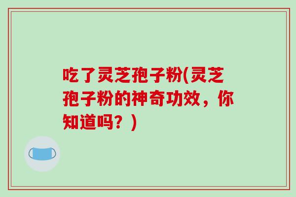 吃了灵芝孢子粉(灵芝孢子粉的神奇功效，你知道吗？)
