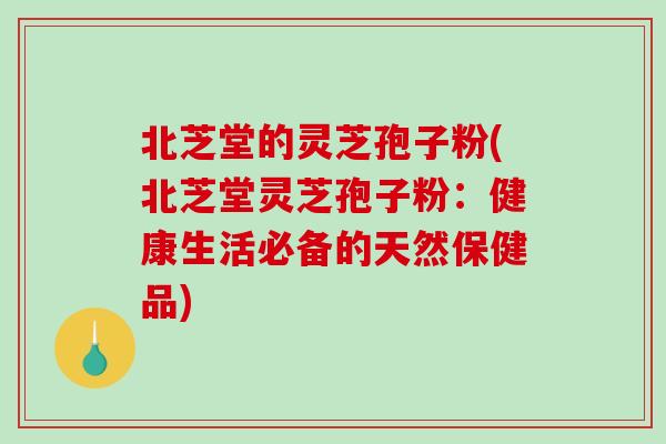 北芝堂的灵芝孢子粉(北芝堂灵芝孢子粉：健康生活必备的天然保健品)