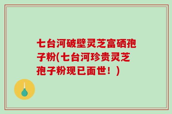 七台河破壁灵芝富硒孢子粉(七台河珍贵灵芝孢子粉现已面世!) 七台河破壁灵芝富硒孢子粉(七台河珍贵灵芝孢子粉现已面世!)