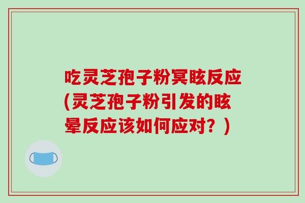 吃灵芝孢子粉冥眩反应(灵芝孢子粉引发的眩晕反应该如何应对？)