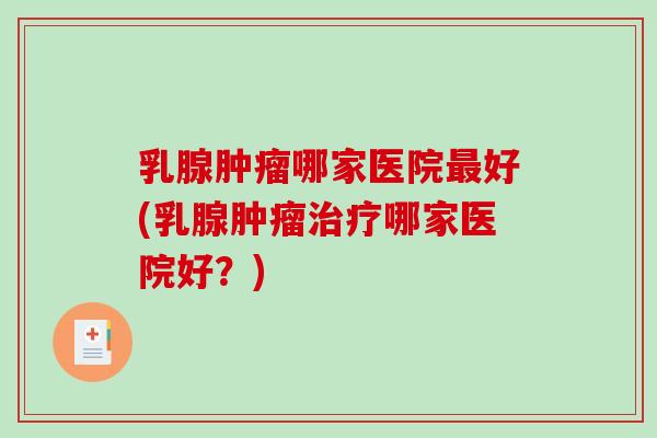 乳腺肿瘤哪家医院最好(乳腺肿瘤治疗哪家医院好？)