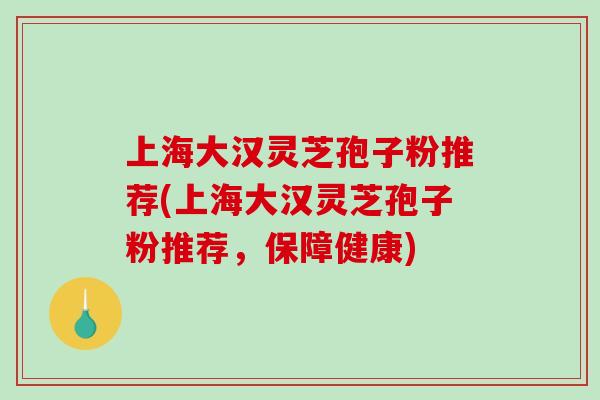 上海大汉灵芝孢子粉推荐(上海大汉灵芝孢子粉推荐，保障健康)