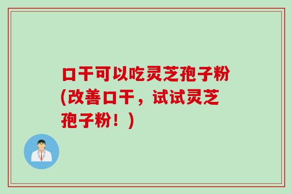 口干可以吃灵芝孢子粉(改善口干，试试灵芝孢子粉！)