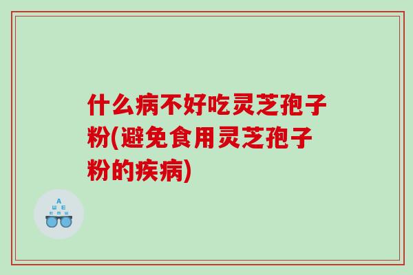 什么不好吃灵芝孢子粉(避免食用灵芝孢子粉的) 什么不好吃灵芝孢子粉(避免食用灵芝孢子粉的)