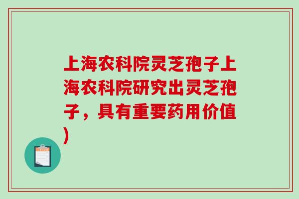 上海农科院灵芝孢子上海农科院研究出灵芝孢子,具有重要药用价值) 上海农科院灵芝孢子上海农科院研究出灵芝孢子,具有重要药用价值)