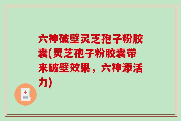 六神破壁灵芝孢子粉胶囊(灵芝孢子粉胶囊带来破壁效果，六神添活力)