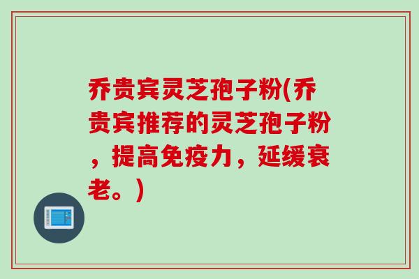 乔贵宾灵芝孢子粉(乔贵宾推荐的灵芝孢子粉，提高免疫力，延缓衰老。)