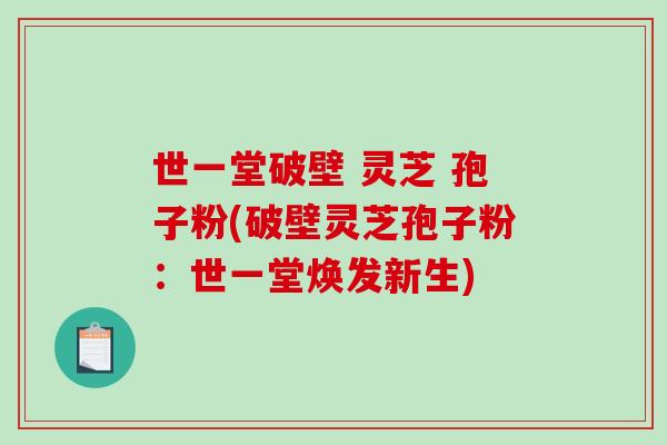 世一堂破壁 灵芝 孢子粉(破壁灵芝孢子粉：世一堂焕发新生)