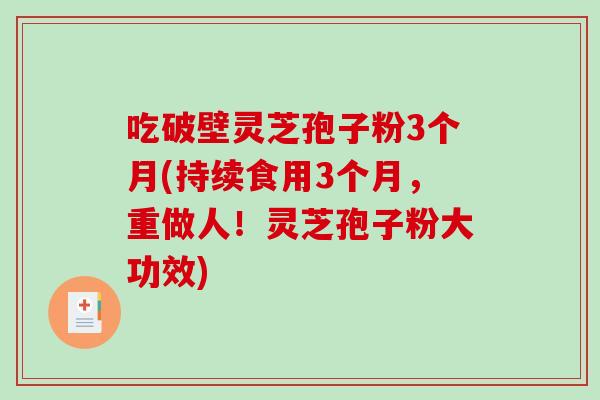 吃破壁灵芝孢子粉3个月(持续食用3个月，重做人！灵芝孢子粉大功效)