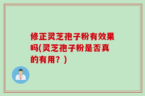 修正灵芝孢子粉有效果吗(灵芝孢子粉是否真的有用？)