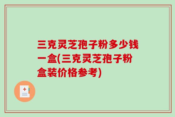 三克灵芝孢子粉多少钱一盒(三克灵芝孢子粉盒装价格参考)