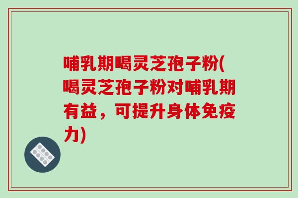 哺乳期喝灵芝孢子粉(喝灵芝孢子粉对哺乳期有益，可提升身体免疫力)