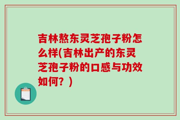 吉林熬东灵芝孢子粉怎么样(吉林出产的东灵芝孢子粉的口感与功效如何？)
