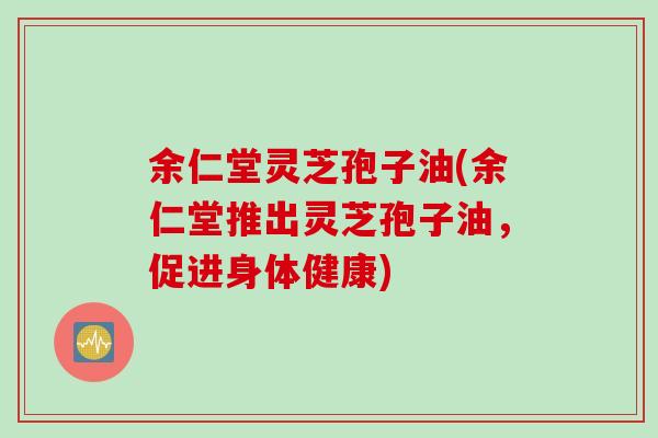余仁堂灵芝孢子油(余仁堂推出灵芝孢子油，促进身体健康)