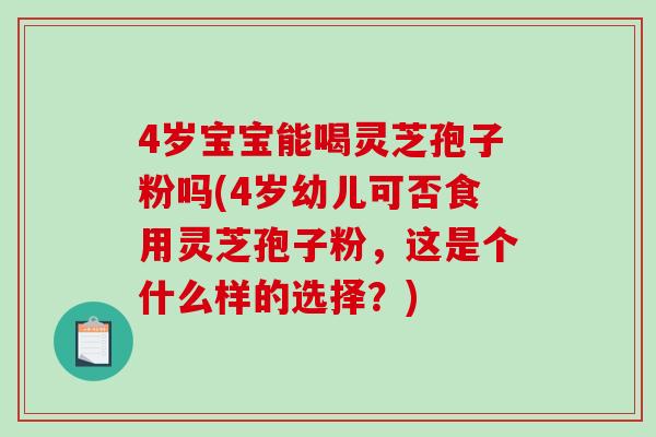 4岁宝宝能喝灵芝孢子粉吗(4岁幼儿可否食用灵芝孢子粉，这是个什么样的选择？)