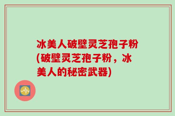 冰美人破壁灵芝孢子粉(破壁灵芝孢子粉，冰美人的秘密武器)