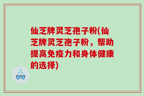 仙芝牌灵芝孢子粉(仙芝牌灵芝孢子粉，帮助提高免疫力和身体健康的选择)