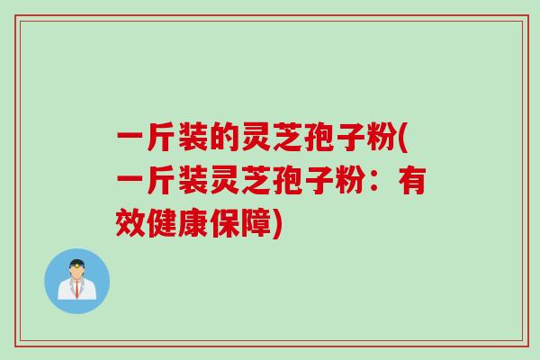 一斤装的灵芝孢子粉(一斤装灵芝孢子粉：有效健康保障)