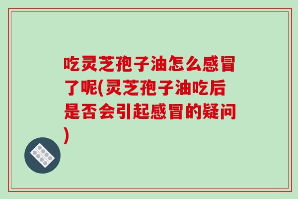 吃灵芝孢子油怎么感冒了呢(灵芝孢子油吃后是否会引起感冒的疑问)