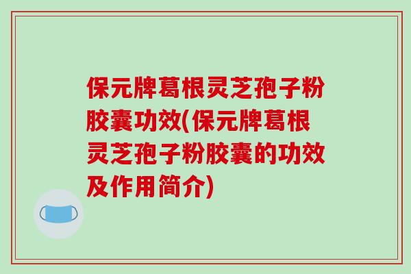 保元牌葛根灵芝孢子粉胶囊功效(保元牌葛根灵芝孢子粉胶囊的功效及作用简介)