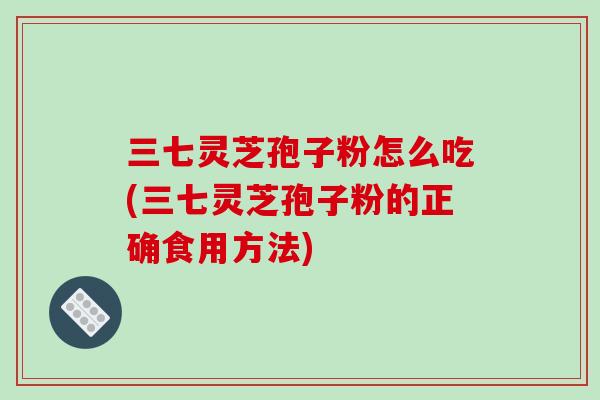 三七灵芝孢子粉怎么吃(三七灵芝孢子粉的正确食用方法)