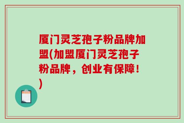 厦门灵芝孢子粉品牌加盟(加盟厦门灵芝孢子粉品牌，创业有保障！)