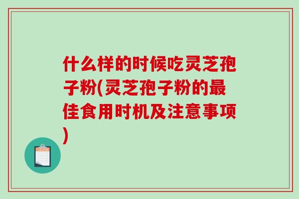 什么样的时候吃灵芝孢子粉(灵芝孢子粉的最佳食用时机及注意事项)