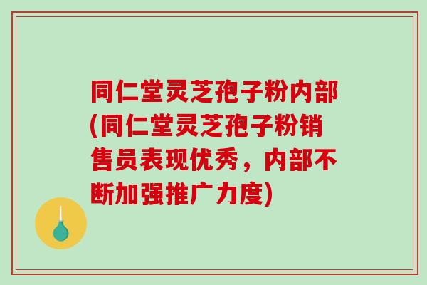同仁堂灵芝孢子粉内部(同仁堂灵芝孢子粉销售员表现优秀，内部不断加强推广力度)