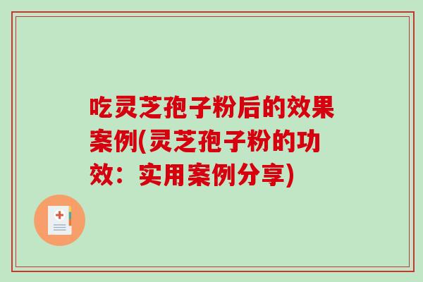 吃灵芝孢子粉后的效果案例(灵芝孢子粉的功效：实用案例分享)